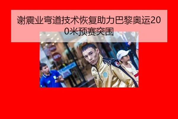 谢震业弯道技术恢复助力巴黎奥运200米预赛突围