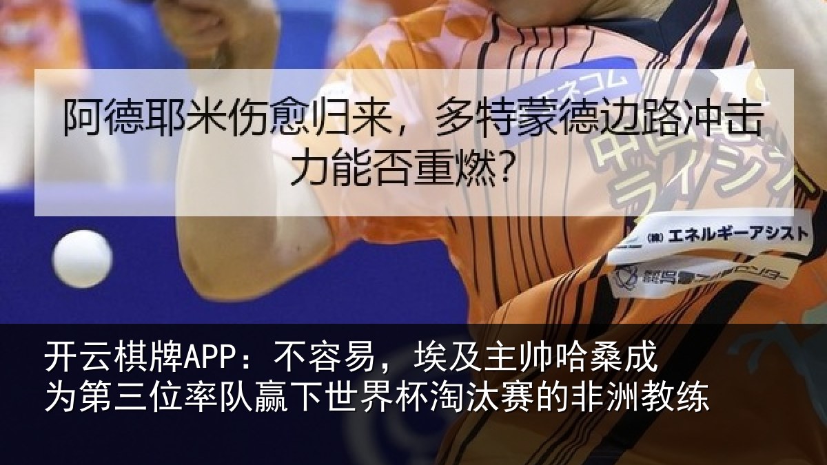 开云棋牌APP:不容易,埃及主帅哈桑成为第三位率队赢下世界杯淘汰赛的非洲教练