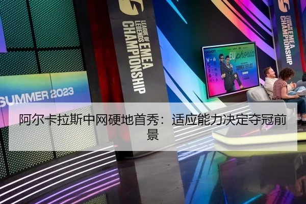 阿尔卡拉斯中网硬地首秀：适应能力决定夺冠前景