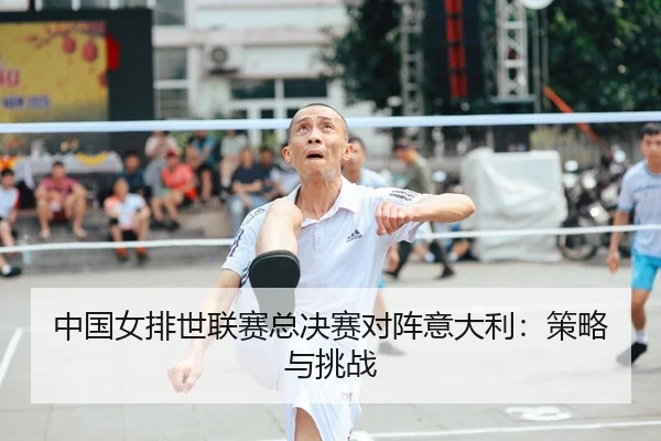 中国女排世联赛总决赛对阵意大利：策略与挑战