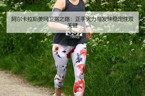 阿尔卡拉斯美网卫冕之路：正手火力与发球稳定性双关键