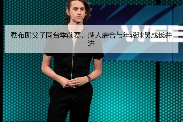 勒布朗父子同台季前赛，湖人磨合与年轻球员成长并进