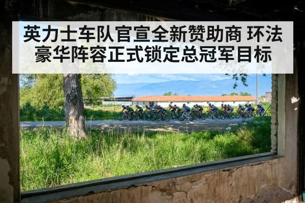 英力士车队官宣全新赞助商 环法豪华阵容正式锁定总冠军目标