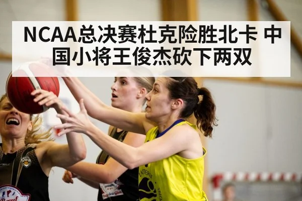 NCAA总决赛杜克险胜北卡 中国小将王俊杰砍下两双