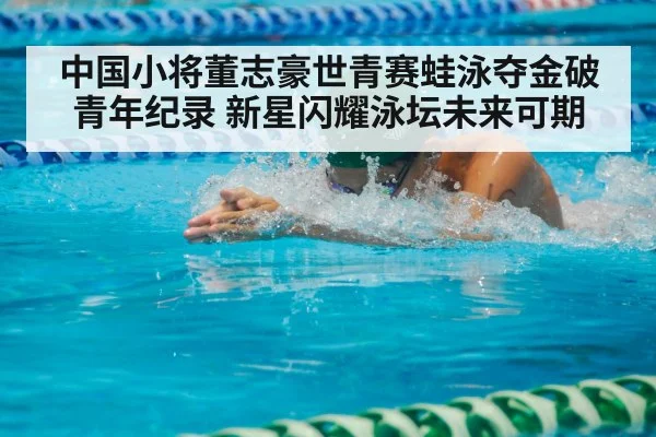 中国小将董志豪世青赛蛙泳夺金破青年纪录 新星闪耀泳坛未来可期