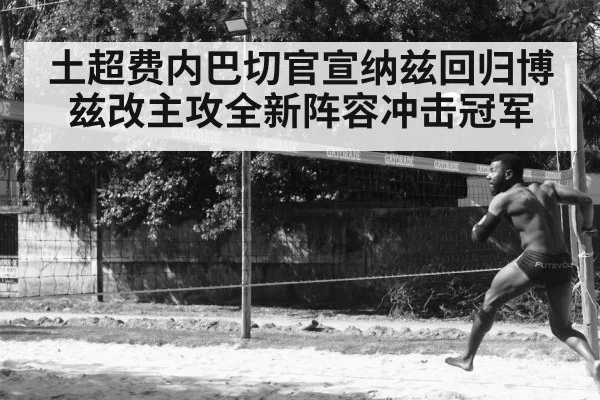 土超费内巴切官宣纳兹回归博兹改主攻全新阵容冲击冠军