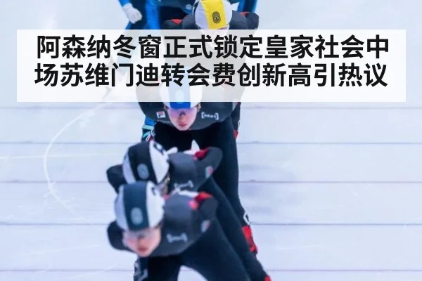 阿森纳冬窗正式锁定皇家社会中场苏维门迪转会费创新高引热议