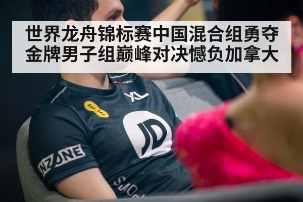 世界龙舟锦标赛中国混合组勇夺金牌男子组巅峰对决憾负加拿大
